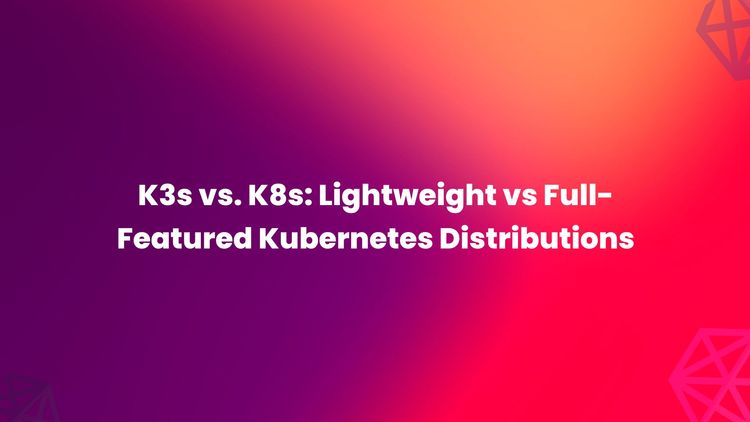 K3s vs. K8s: Lightweight vs Full-Featured Kubernetes Distributions