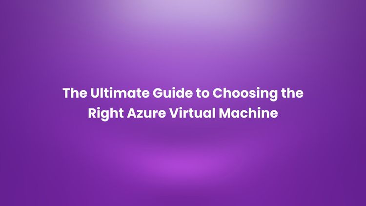 The Ultimate Guide to Choosing the Right Azure Virtual Machine.jpg