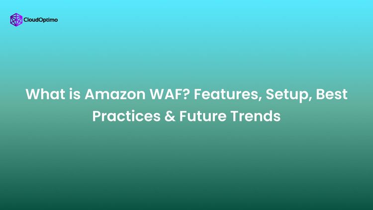 What is Amazon WAF? Features, Setup, Best Practices & Future Trends